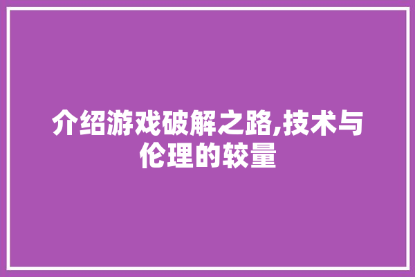 介绍游戏破解之路,技术与伦理的较量 智能问答