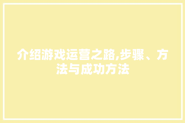 介绍游戏运营之路,步骤、方法与成功方法 AI快讯