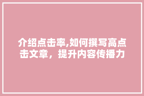 介绍点击率,如何撰写高点击文章，提升内容传播力 科技快讯