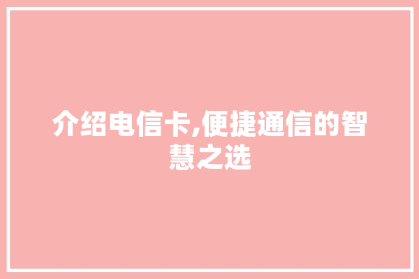 介绍电信卡,便捷通信的智慧之选