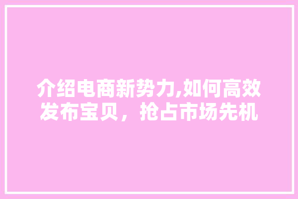 介绍电商新势力,如何高效发布宝贝，抢占市场先机