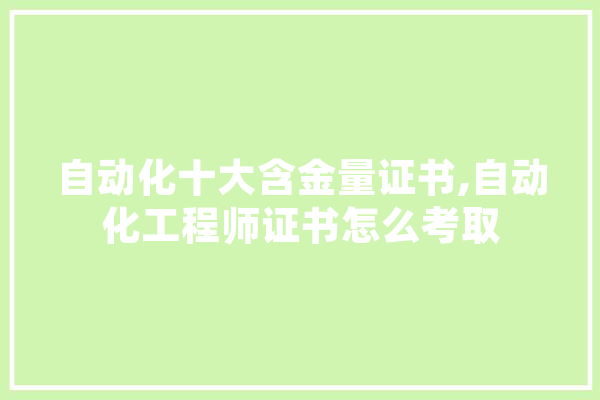 自动化十大含金量证书,自动化工程师证书怎么考取 云服务