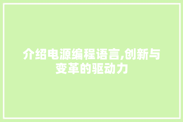 介绍电源编程语言,创新与变革的驱动力 文字写作