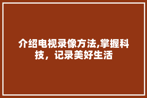 介绍电视录像方法,掌握科技，记录美好生活