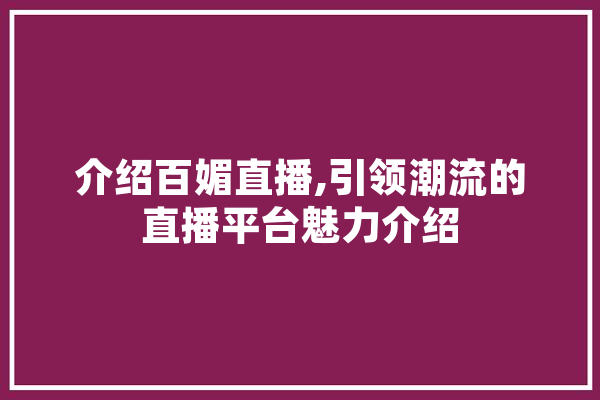 介绍百媚直播,引领潮流的直播平台魅力介绍