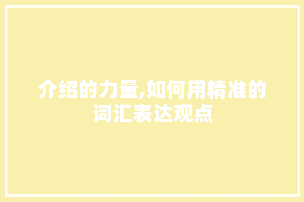 介绍的力量,如何用精准的词汇表达观点