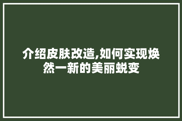介绍皮肤改造,如何实现焕然一新的美丽蜕变