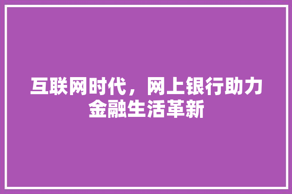 互联网时代，网上银行助力金融生活革新