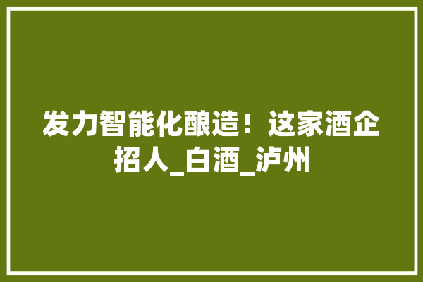 发力智能化酿造！这家酒企招人_白酒_泸州 智能助手