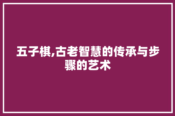 五子棋,古老智慧的传承与步骤的艺术