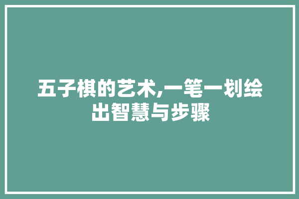 五子棋的艺术,一笔一划绘出智慧与步骤 智能助手