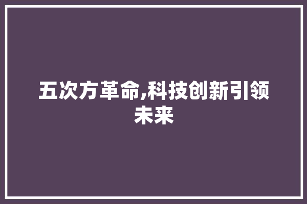 五次方革命,科技创新引领未来