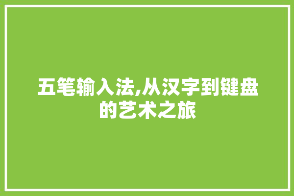 五笔输入法,从汉字到键盘的艺术之旅 智能助手