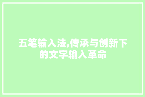 五笔输入法,传承与创新下的文字输入革命 AI快讯