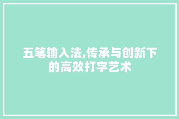五笔输入法,传承与创新下的高效打字艺术 计算机