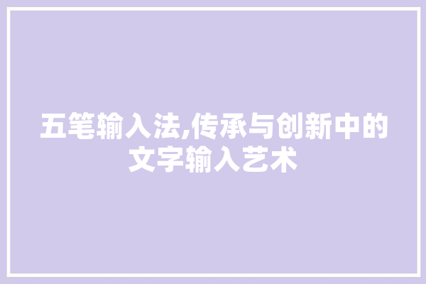 五笔输入法,传承与创新中的文字输入艺术 AI简讯