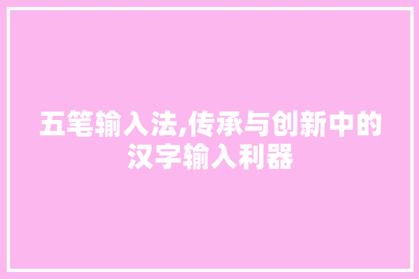 五笔输入法,传承与创新中的汉字输入利器 AI快讯