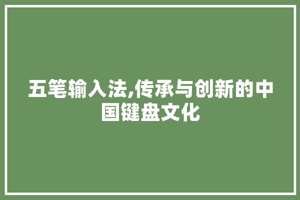 五笔输入法,传承与创新的中国键盘文化 科技快讯