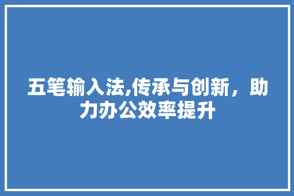 五笔输入法,传承与创新，助力办公效率提升 智能写作
