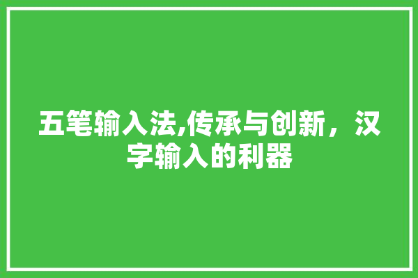 五笔输入法,传承与创新，汉字输入的利器 智能写作
