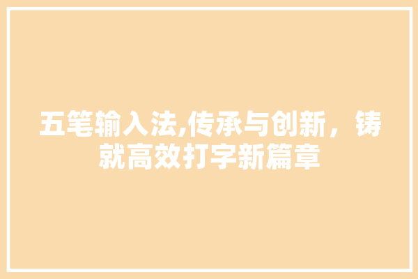 五笔输入法,传承与创新，铸就高效打字新篇章