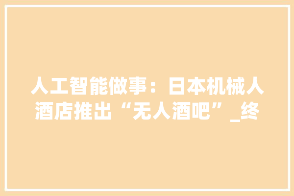人工智能做事：日本机械人酒店推出“无人酒吧”_终端_客人 云服务
