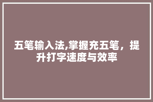 五笔输入法,掌握充五笔，提升打字速度与效率 智能写作