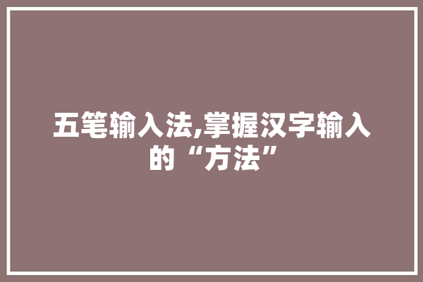 五笔输入法,掌握汉字输入的“方法” 智能写作
