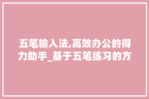 五笔输入法,高效办公的得力助手_基于五笔练习的方法与思考