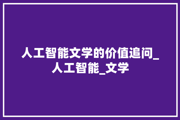 人工智能文学的价值追问_人工智能_文学 云服务