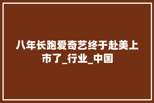 八年长跑爱奇艺终于赴美上市了_行业_中国 科技快讯