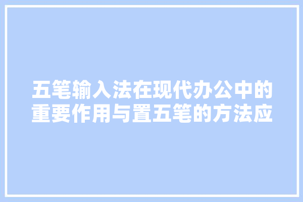 五笔输入法在现代办公中的重要作用与置五笔的方法应用
