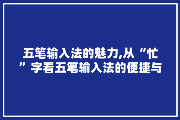 五笔输入法的魅力,从“忙”字看五笔输入法的便捷与高效 绘影字幕