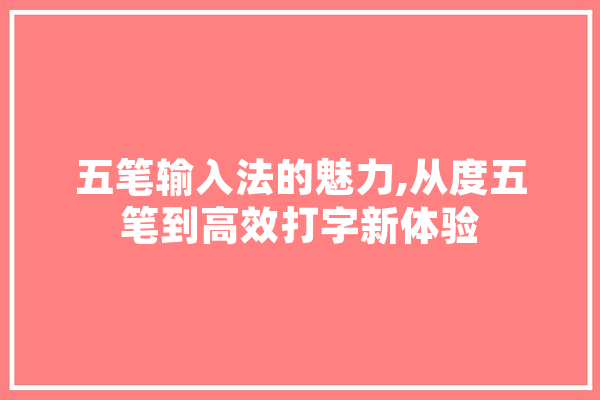 五笔输入法的魅力,从度五笔到高效打字新体验 云服务