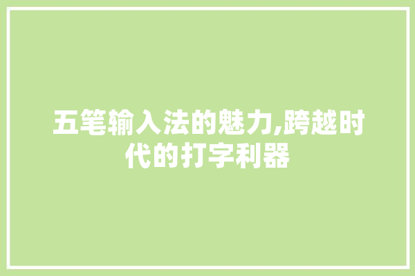 五笔输入法的魅力,跨越时代的打字利器 智能问答