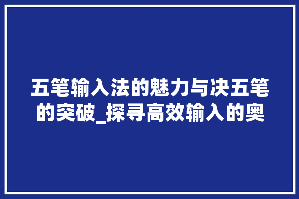 五笔输入法的魅力与决五笔的突破_探寻高效输入的奥秘