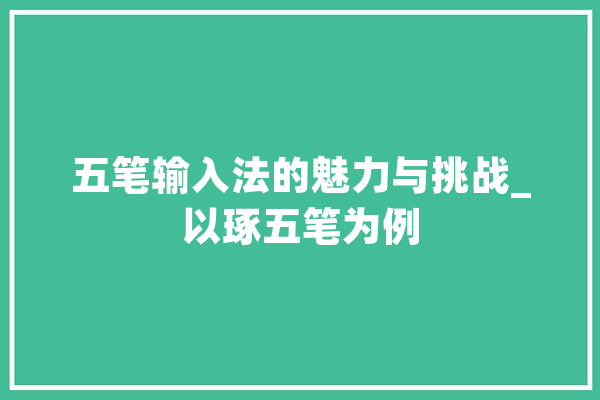 五笔输入法的魅力与挑战_以琢五笔为例