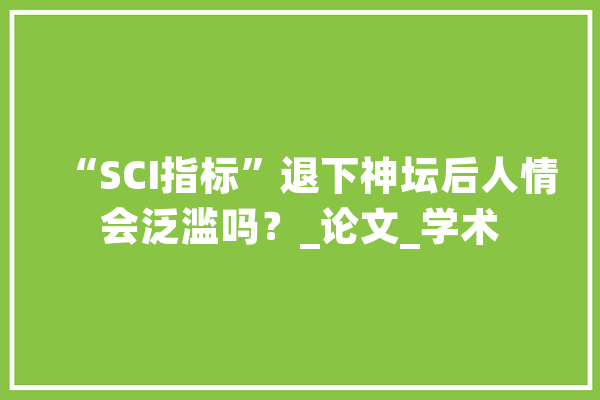 “SCI指标”退下神坛后人情会泛滥吗？_论文_学术