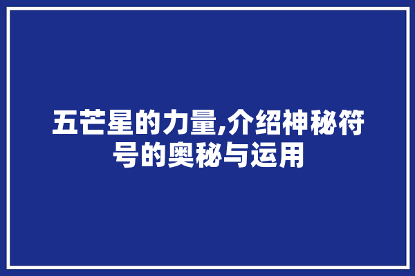 五芒星的力量,介绍神秘符号的奥秘与运用