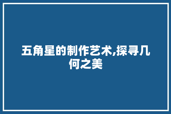 五角星的制作艺术,探寻几何之美 AI快讯