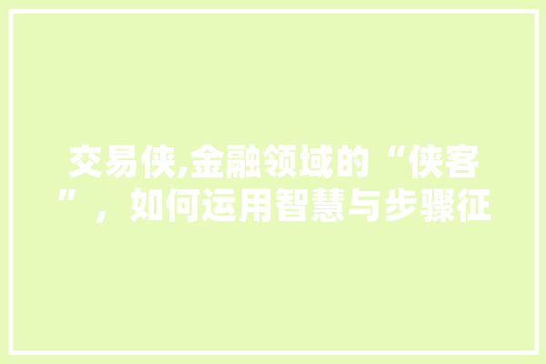 交易侠,金融领域的“侠客”，如何运用智慧与步骤征服市场