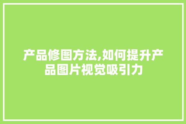 产品修图方法,如何提升产品图片视觉吸引力