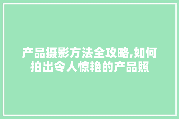 产品摄影方法全攻略,如何拍出令人惊艳的产品照