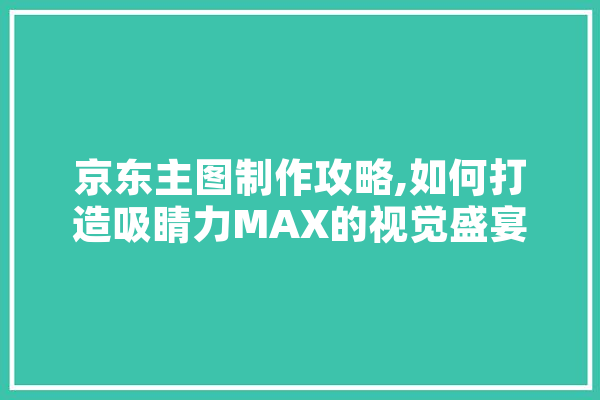 京东主图制作攻略,如何打造吸睛力MAX的视觉盛宴