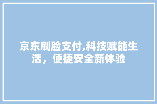 京东刷脸支付,科技赋能生活，便捷安全新体验
