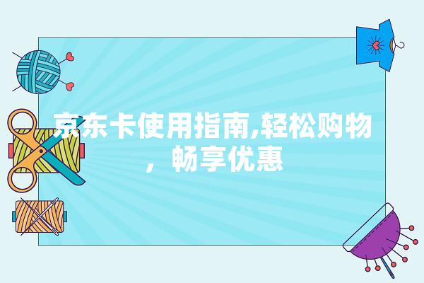 京东卡使用指南,轻松购物，畅享优惠