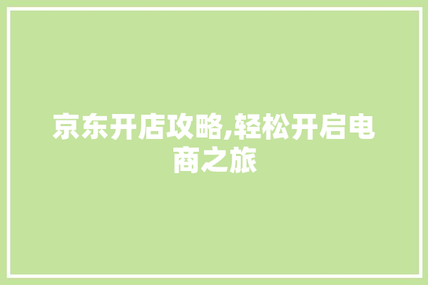 京东开店攻略,轻松开启电商之旅
