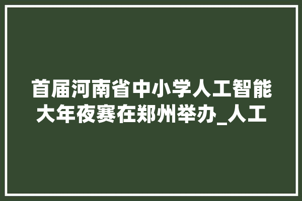 首届河南省中小学人工智能大年夜赛在郑州举办_人工智能_河南省 绘影字幕
