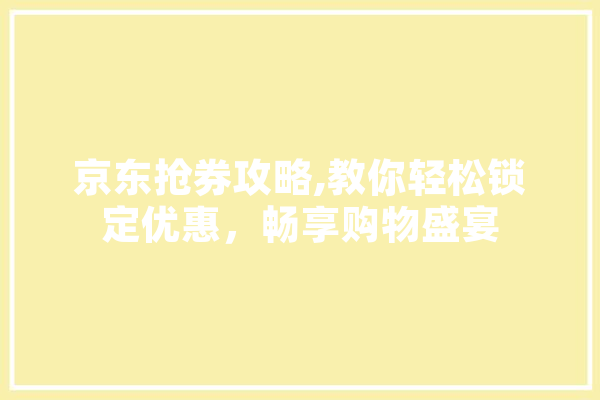 京东抢券攻略,教你轻松锁定优惠，畅享购物盛宴