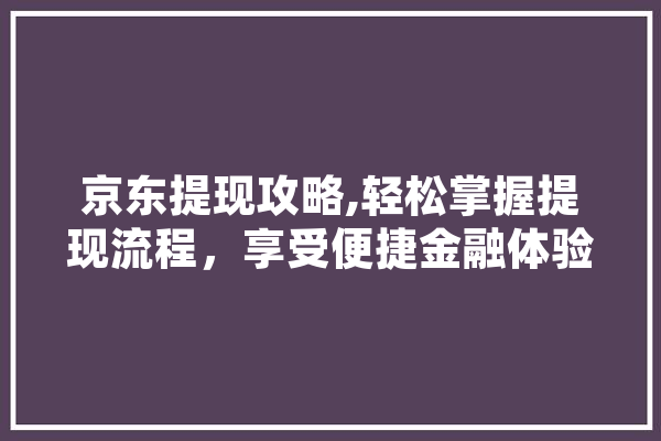 京东提现攻略,轻松掌握提现流程，享受便捷金融体验